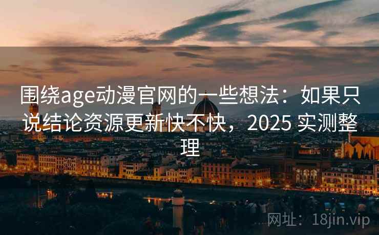 围绕age动漫官网的一些想法：如果只说结论资源更新快不快，2025 实测整理