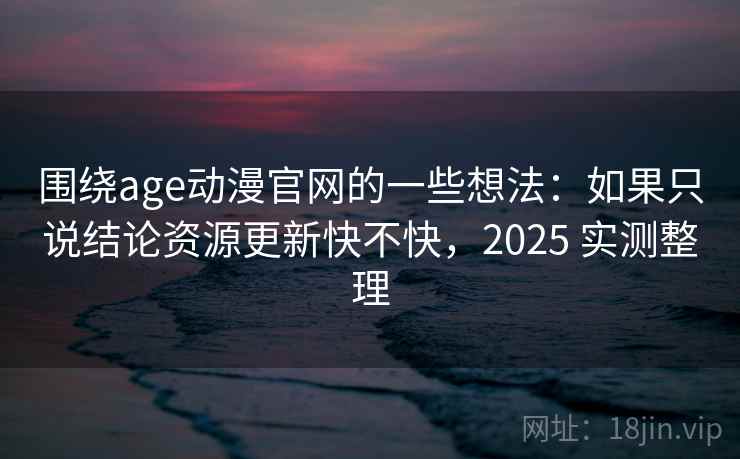 围绕age动漫官网的一些想法：如果只说结论资源更新快不快，2025 实测整理