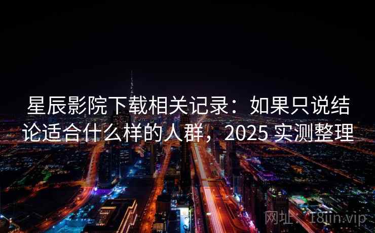 星辰影院下载相关记录：如果只说结论适合什么样的人群，2025 实测整理