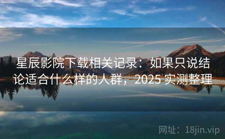 星辰影院下载相关记录：如果只说结论适合什么样的人群，2025 实测整理