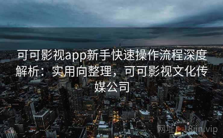 可可影视app新手快速操作流程深度解析：实用向整理，可可影视文化传媒公司