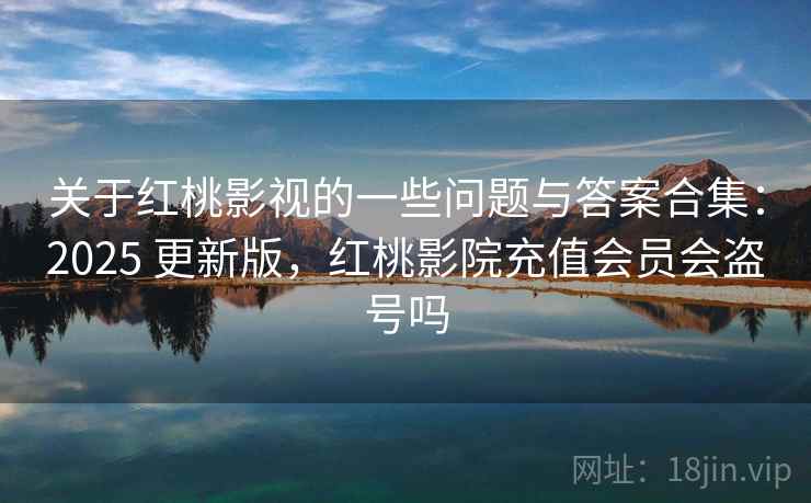 关于红桃影视的一些问题与答案合集：2025 更新版，红桃影院充值会员会盗号吗