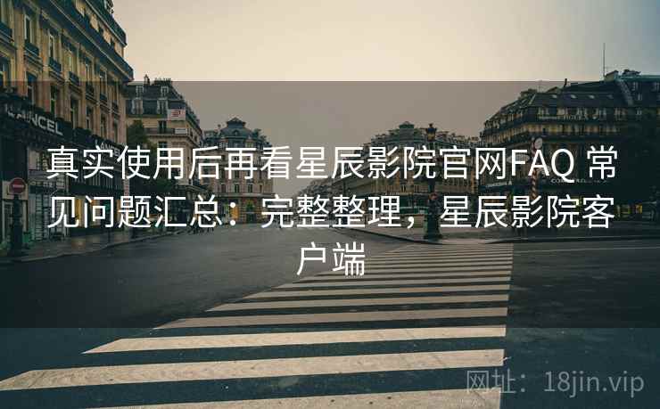 真实使用后再看星辰影院官网FAQ 常见问题汇总：完整整理，星辰影院客户端