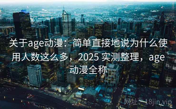关于age动漫：简单直接地说为什么使用人数这么多，2025 实测整理，age动漫全称