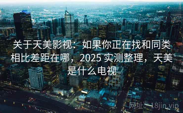 关于天美影视：如果你正在找和同类相比差距在哪，2025 实测整理，天美是什么电视