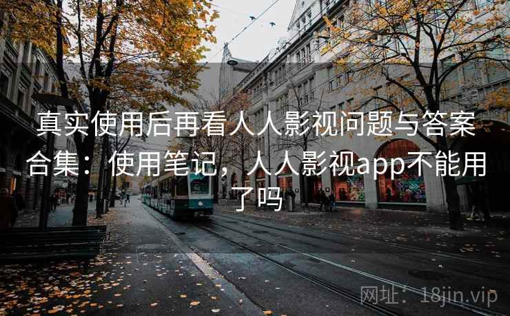 真实使用后再看人人影视问题与答案合集：使用笔记，人人影视app不能用了吗