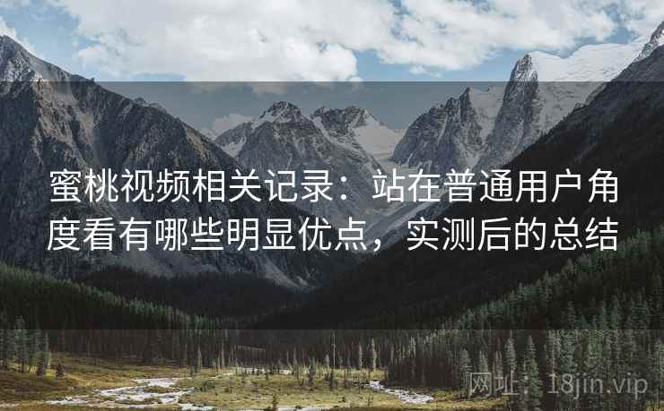 蜜桃视频相关记录：站在普通用户角度看有哪些明显优点，实测后的总结