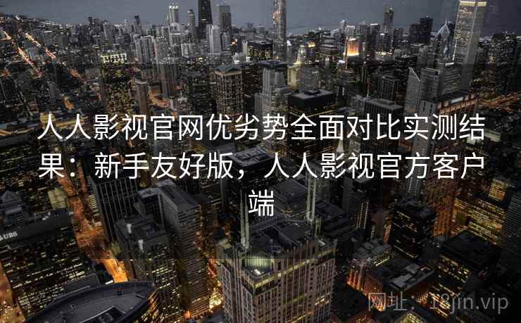 人人影视官网优劣势全面对比实测结果：新手友好版，人人影视官方客户端