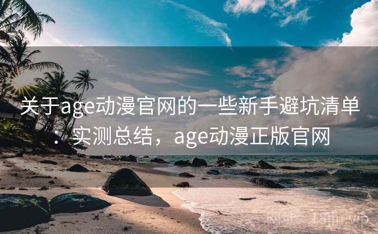关于age动漫官网的一些新手避坑清单：实测总结，age动漫正版官网