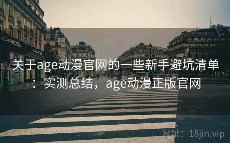 关于age动漫官网的一些新手避坑清单：实测总结，age动漫正版官网