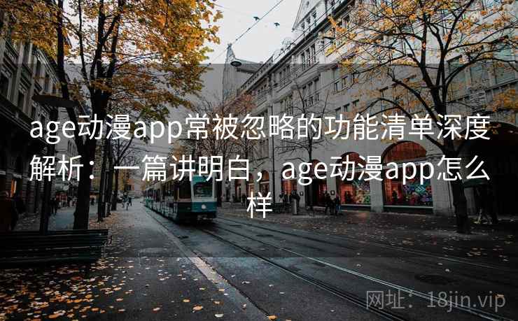 age动漫app常被忽略的功能清单深度解析：一篇讲明白，age动漫app怎么样