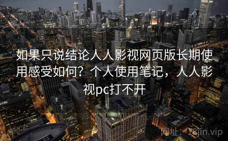 如果只说结论人人影视网页版长期使用感受如何？个人使用笔记，人人影视pc打不开