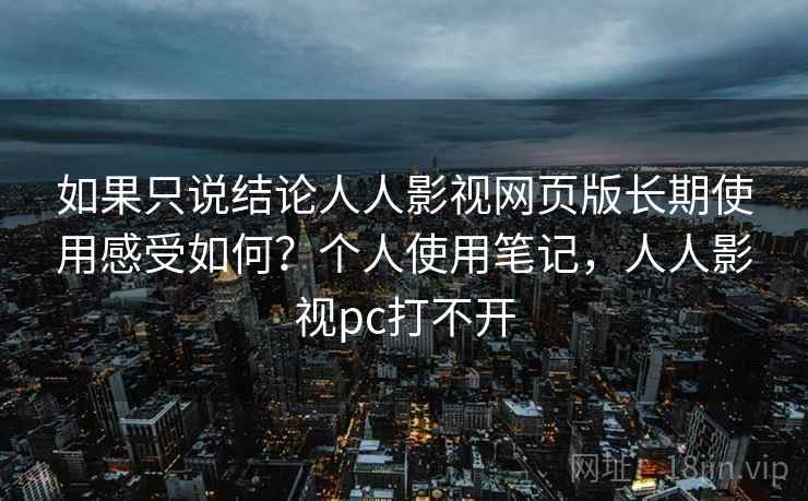 如果只说结论人人影视网页版长期使用感受如何？个人使用笔记，人人影视pc打不开