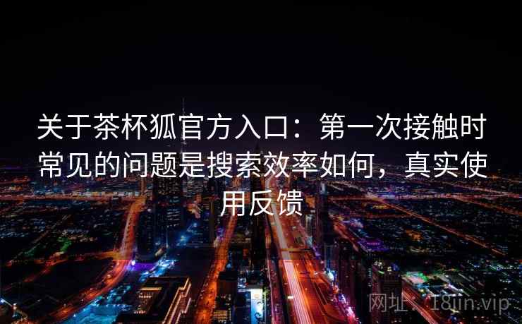 关于茶杯狐官方入口：第一次接触时常见的问题是搜索效率如何，真实使用反馈