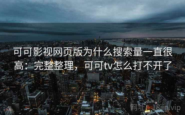 可可影视网页版为什么搜索量一直很高：完整整理，可可tv怎么打不开了