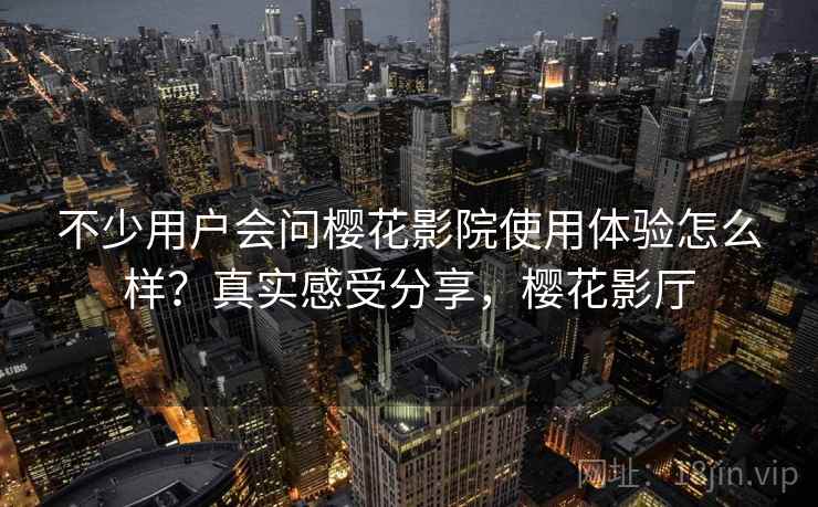 不少用户会问樱花影院使用体验怎么样？真实感受分享，樱花影厅