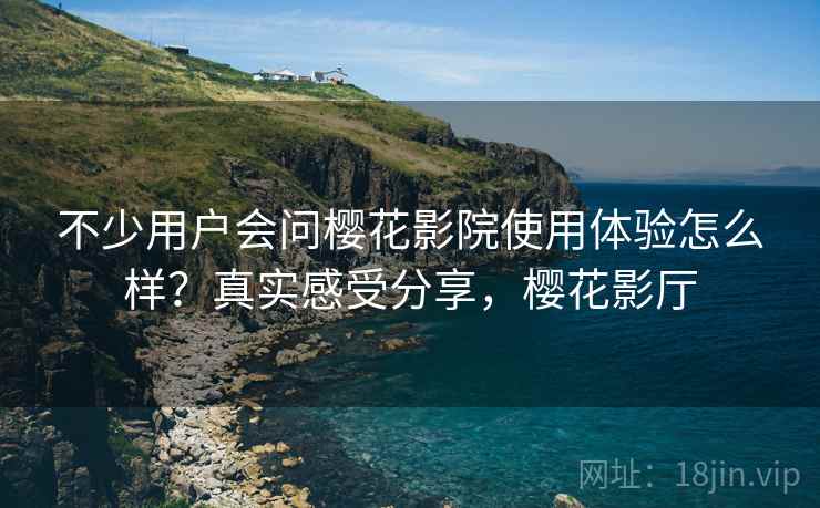不少用户会问樱花影院使用体验怎么样？真实感受分享，樱花影厅