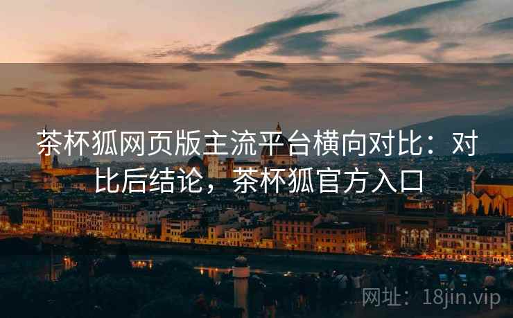 茶杯狐网页版主流平台横向对比:对比后结论,茶杯狐官方入口 茶杯狐网页版主流平台横向对比:对比后结论,茶杯狐官方入口