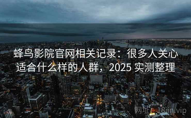 蜂鸟影院官网相关记录:很多人关心适合什么样的人群,2025 实测整理 蜂鸟影院官网相关记录:很多人关心适合什么样的人群,2025 实测整理
