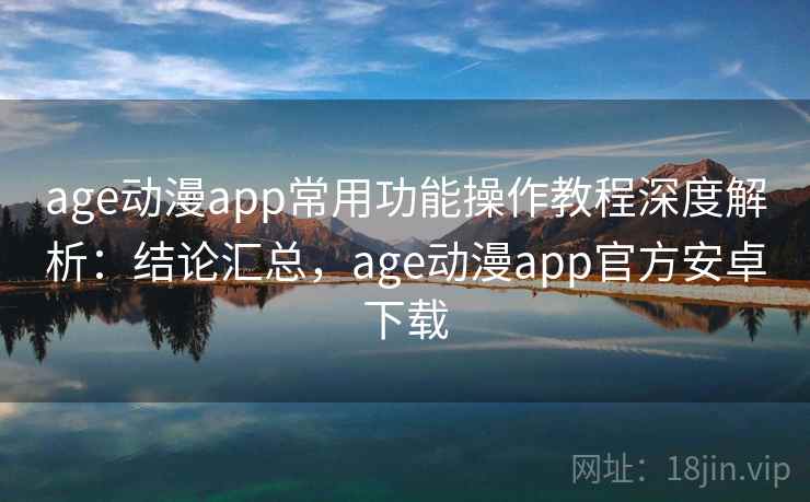 age动漫app常用功能操作教程深度解析:结论汇总,age动漫app官方安卓下载 age动漫app常用功能操作教程深度解析:结论汇总,age动漫app官方安卓下载