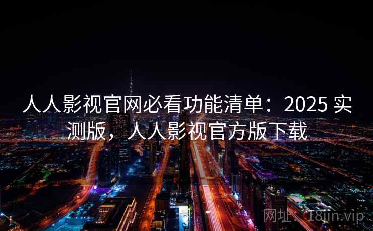 人人影视官网必看功能清单：2025 实测版，人人影视官方版下载