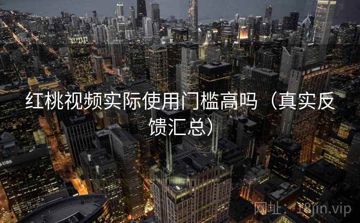 红桃视频实际使用门槛高吗（真实反馈汇总）