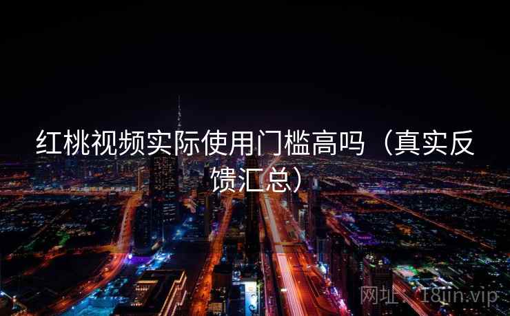 红桃视频实际使用门槛高吗（真实反馈汇总）