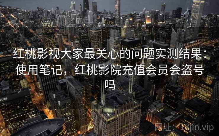 红桃影视大家最关心的问题实测结果:使用笔记,红桃影院充值会员会盗号吗 红桃影视大家最关心的问题实测结果:使用笔记,红桃影院充值会员会盗号吗