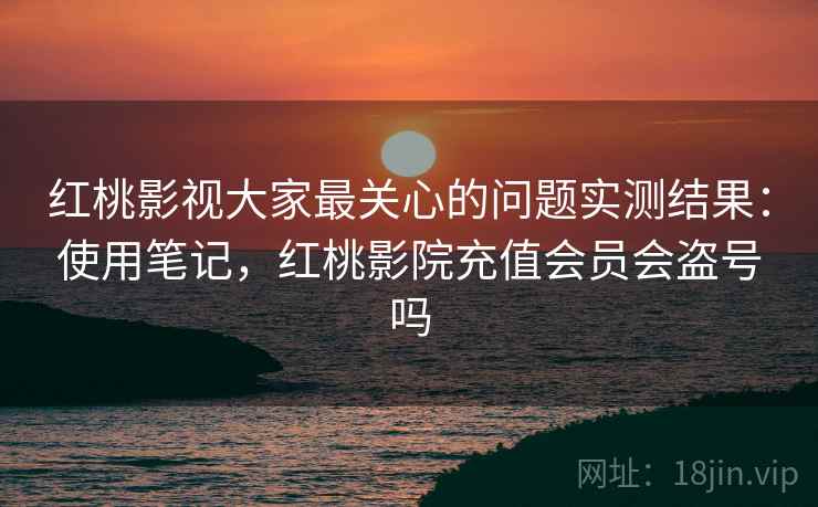 红桃影视大家最关心的问题实测结果:使用笔记,红桃影院充值会员会盗号吗 红桃影视大家最关心的问题实测结果:使用笔记,红桃影院充值会员会盗号吗