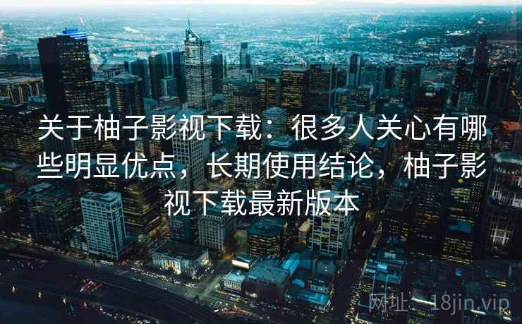 关于柚子影视下载:很多人关心有哪些明显优点,长期使用结论,柚子影视下载最新版本 关于柚子影视下载:很多人关心有哪些明显优点,长期使用结论,柚子影视下载最新版本