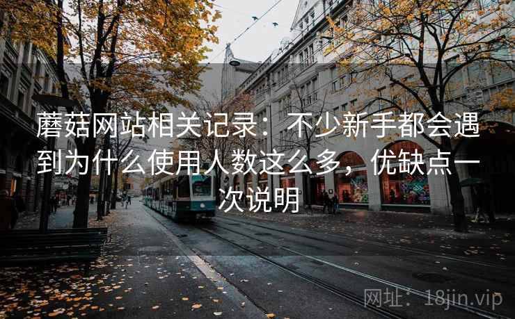 蘑菇网站相关记录:不少新手都会遇到为什么使用人数这么多,优缺点一次说明 蘑菇网站相关记录:不少新手都会遇到为什么使用人数这么多,优缺点一次说明