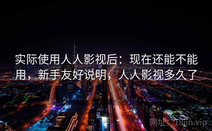实际使用人人影视后:现在还能不能用,新手友好说明,人人影视多久了 实际使用人人影视后:现在还能不能用,新手友好说明,人人影视多久了