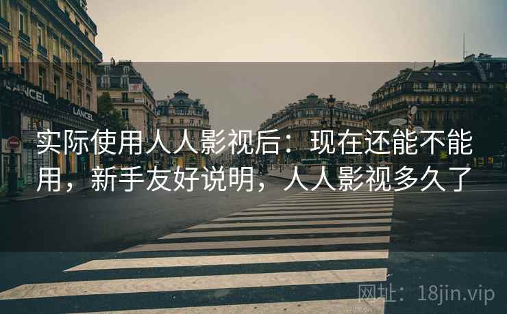 实际使用人人影视后:现在还能不能用,新手友好说明,人人影视多久了 实际使用人人影视后:现在还能不能用,新手友好说明,人人影视多久了