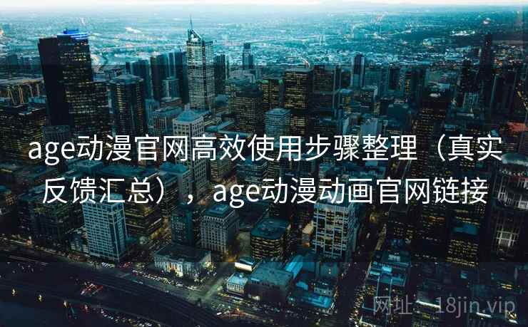 age动漫官网高效使用步骤整理（真实反馈汇总），age动漫动画官网链接