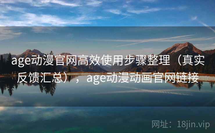 age动漫官网高效使用步骤整理（真实反馈汇总），age动漫动画官网链接