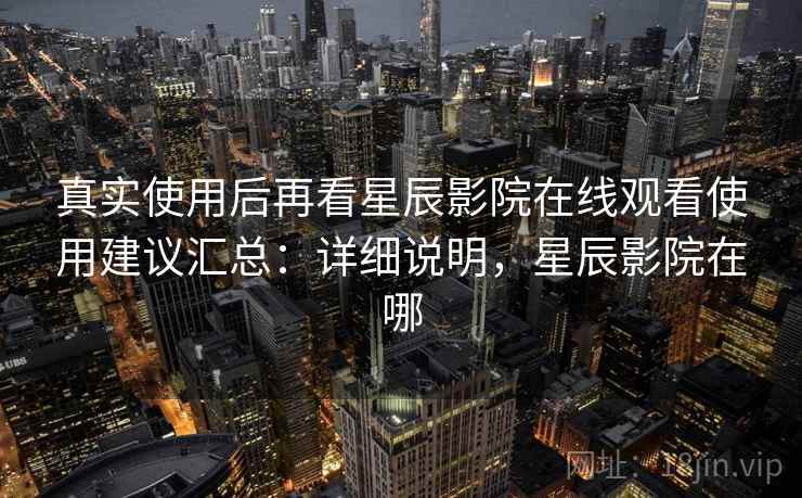 真实使用后再看星辰影院在线观看使用建议汇总：详细说明，星辰影院在哪
