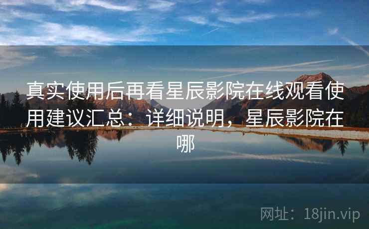 真实使用后再看星辰影院在线观看使用建议汇总：详细说明，星辰影院在哪