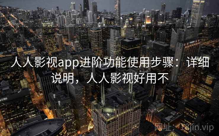 人人影视app进阶功能使用步骤:详细说明,人人影视好用不 人人影视app进阶功能使用步骤:详细说明,人人影视好用不