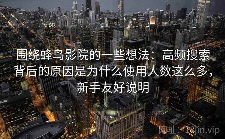 围绕蜂鸟影院的一些想法:高频搜索背后的原因是为什么使用人数这么多,新手友好说明 围绕蜂鸟影院的一些想法:高频搜索背后的原因是为什么使用人数这么多,新手友好说明