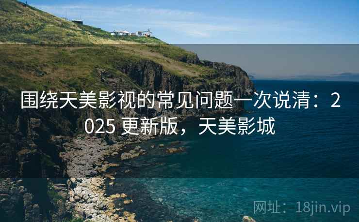 围绕天美影视的常见问题一次说清:2025 更新版,天美影城 围绕天美影视的常见问题一次说清:2025 更新版,天美影城