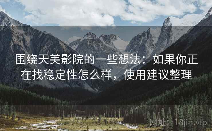 围绕天美影院的一些想法:如果你正在找稳定性怎么样,使用建议整理 围绕天美影院的一些想法:如果你正在找稳定性怎么样,使用建议整理