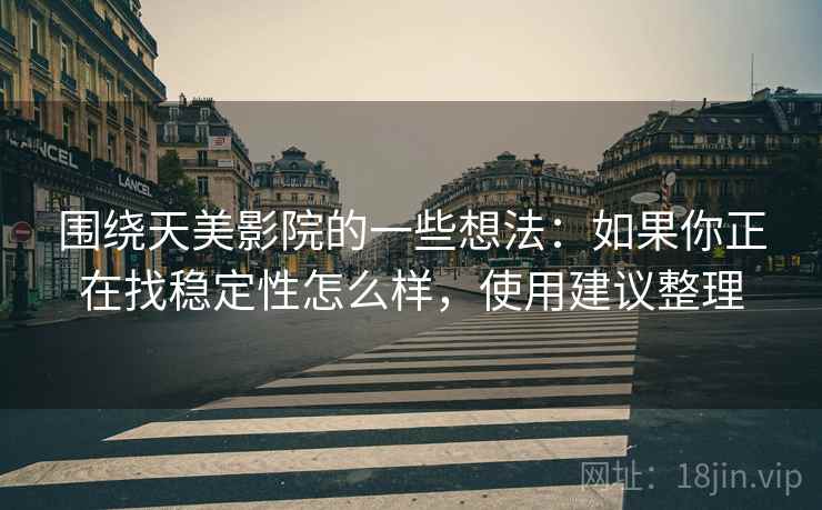 围绕天美影院的一些想法:如果你正在找稳定性怎么样,使用建议整理 围绕天美影院的一些想法:如果你正在找稳定性怎么样,使用建议整理