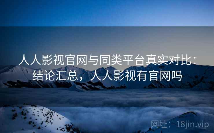 人人影视官网与同类平台真实对比:结论汇总,人人影视有官网吗 人人影视官网与同类平台真实对比:结论汇总,人人影视有官网吗