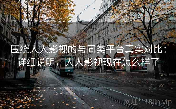 围绕人人影视的与同类平台真实对比：详细说明，人人影视现在怎么样了