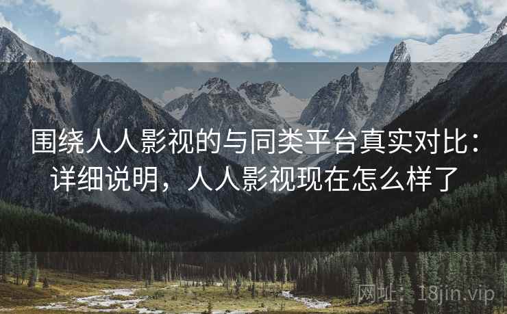 围绕人人影视的与同类平台真实对比：详细说明，人人影视现在怎么样了