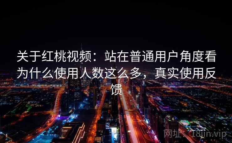 关于红桃视频：站在普通用户角度看为什么使用人数这么多，真实使用反馈