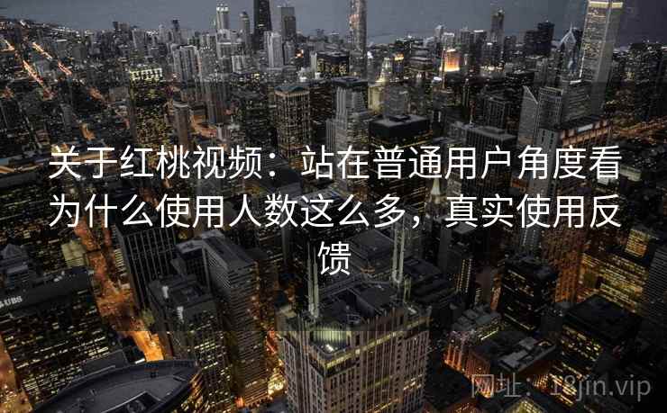 关于红桃视频：站在普通用户角度看为什么使用人数这么多，真实使用反馈