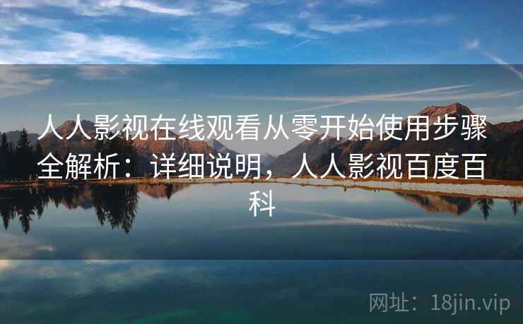 人人影视在线观看从零开始使用步骤全解析:详细说明,人人影视百度百科 人人影视在线观看从零开始使用步骤全解析:详细说明,人人影视百度百科