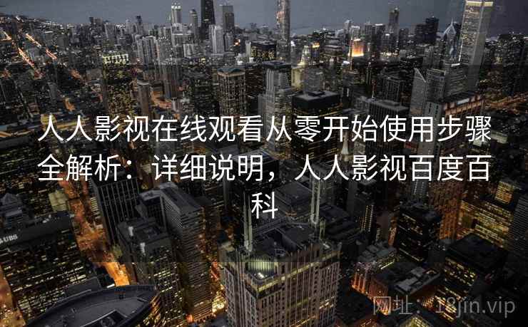 人人影视在线观看从零开始使用步骤全解析:详细说明,人人影视百度百科 人人影视在线观看从零开始使用步骤全解析:详细说明,人人影视百度百科