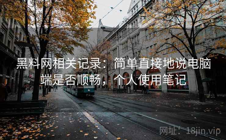 黑料网相关记录:简单直接地说电脑端是否顺畅,个人使用笔记 黑料网相关记录:简单直接地说电脑端是否顺畅,个人使用笔记